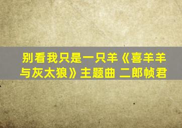 别看我只是一只羊《喜羊羊与灰太狼》主题曲 二郎帧君